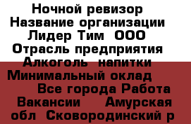 Ночной ревизор › Название организации ­ Лидер Тим, ООО › Отрасль предприятия ­ Алкоголь, напитки › Минимальный оклад ­ 35 000 - Все города Работа » Вакансии   . Амурская обл.,Сковородинский р-н